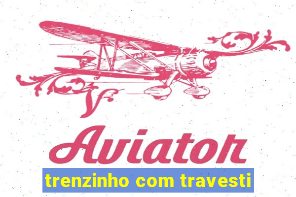 trenzinho com travesti